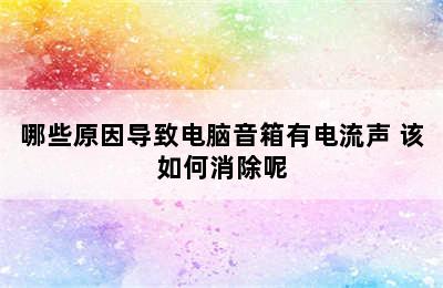 哪些原因导致电脑音箱有电流声 该如何消除呢